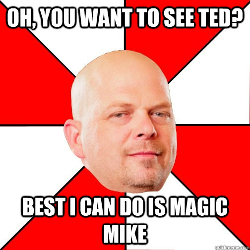 oh, you want to see ted? best I can do is magic mike  Pawn Star