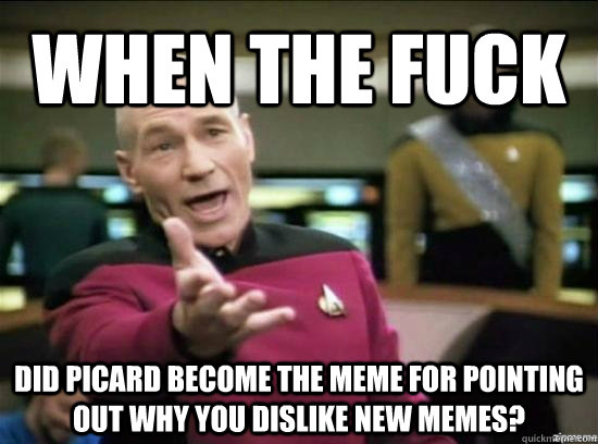 When the fuck did Picard become the meme for pointing out why you dislike new memes?  Annoyed Picard HD