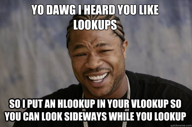 YO DAWG I HEARD YOU LIKE 
LOOKUPS SO I PUT AN HLOOKUP IN YOUR VLOOKUP SO YOU CAN LOOK SIDEWAYS WHILE YOU LOOKUP  Xzibit meme