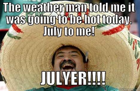THE WEATHER MAN TOLD ME IT WAS GOING TO BE HOT TODAY. JULY TO ME!               JULYER!!!!           Merry mexican