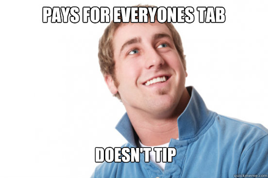 Pays for everyones tab Doesn't TIp  Misunderstood Douchebag