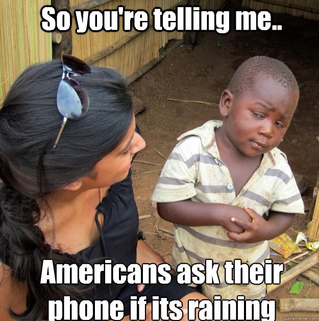 So you're telling me.. Americans ask their phone if its raining
 - So you're telling me.. Americans ask their phone if its raining
  Africa kid