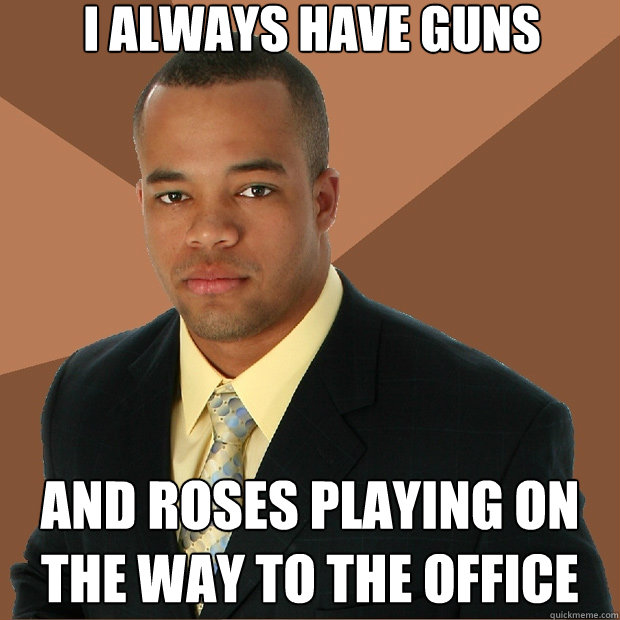 I always have guns and roses playing on the way to the office  Successful Black Man