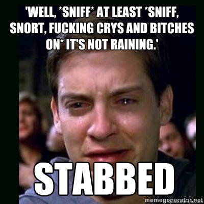 'Well, *sniff* at least *sniff, snort, fucking crys and bitches on* it's not raining.'  stabbed - 'Well, *sniff* at least *sniff, snort, fucking crys and bitches on* it's not raining.'  stabbed  Crying Peter Parker