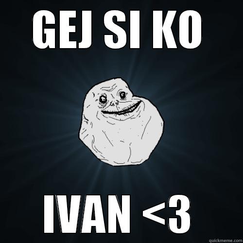 GEJ SI KO IVAN <3 Forever Alone
