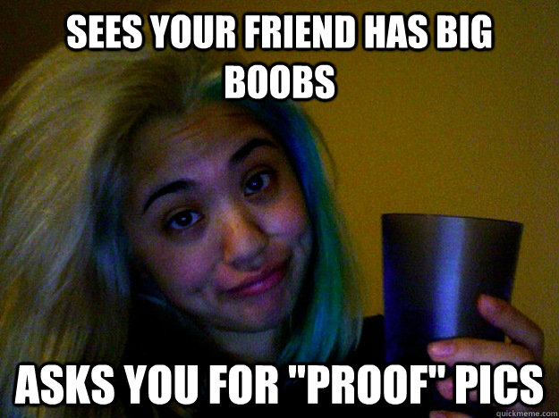 Sees your friend has big boobs asks you for 