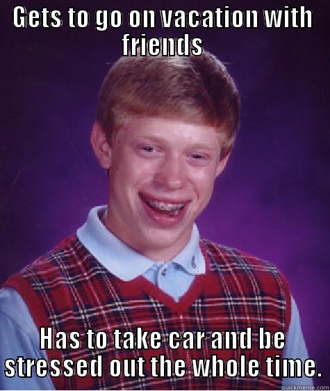GETS TO GO ON VACATION WITH FRIENDS HAS TO TAKE CAR AND BE STRESSED OUT THE WHOLE TIME. Bad Luck Brian