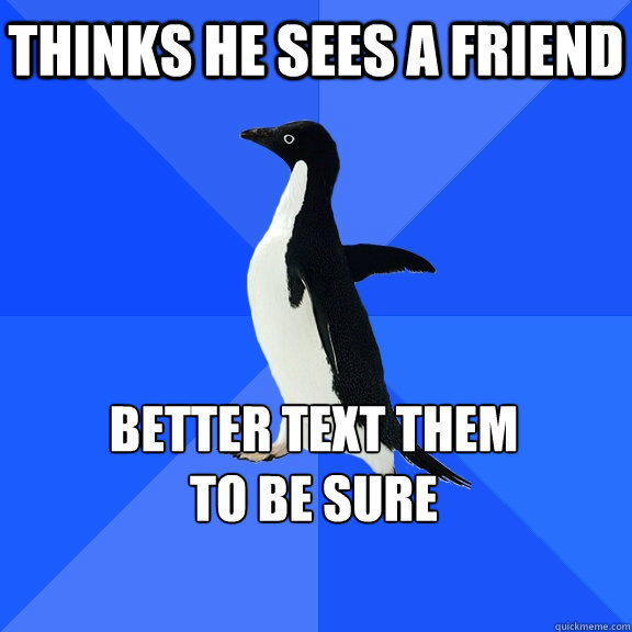 Thinks he sees a friend Better text them 
to be sure    Socially Awkward Penguin