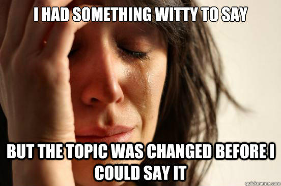 I had something witty to say But the topic was changed before i could say it - I had something witty to say But the topic was changed before i could say it  First World Problems