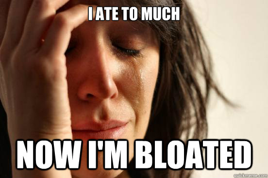 i ate to much now i'm bloated  First World Problems