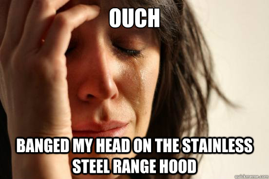 OUCH banged my head on the stainless steel range hood  First World Problems