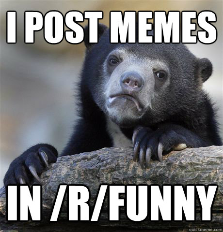 I post memes
 In /r/funny  Confession Bear