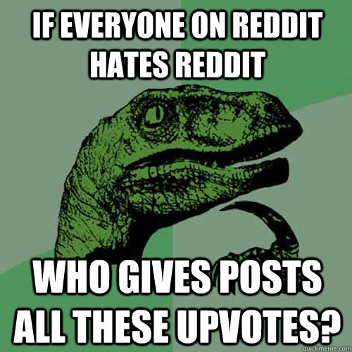 If everyone on reddit hates reddit who gives posts all these upvotes?  Philosoraptor