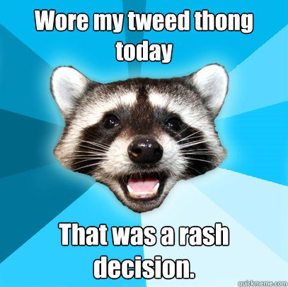 Wore my tweed thong today That was a rash decision.  Lame Pun Coon