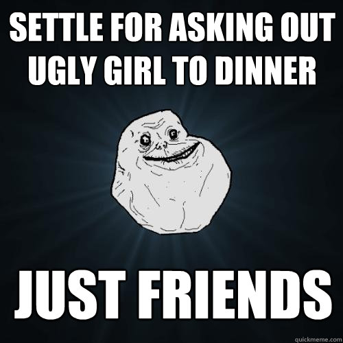 settle for asking out ugly girl to dinner just friends  Forever Alone