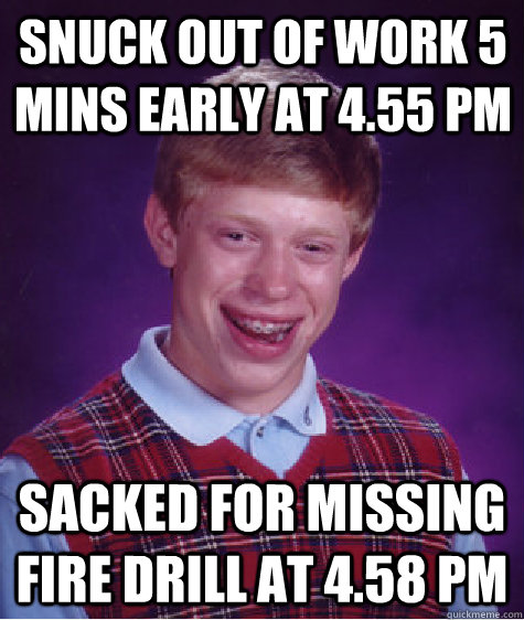Snuck out of work 5 mins early at 4.55 pm sacked for missing fire drill at 4.58 pm - Snuck out of work 5 mins early at 4.55 pm sacked for missing fire drill at 4.58 pm  Bad Luck Brian
