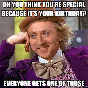 OH YOU THINK YOU'RE SPECIAL BECAUSE IT'S YOUR BIRTHDAY? EVERYONE GETS ONE OF THOSE  Creepy Wonka