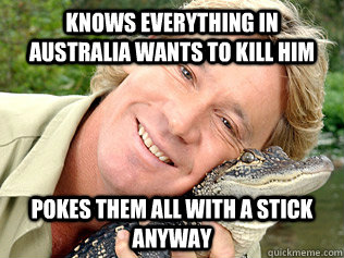 knows everything in Australia wants to kill him pokes them all with a stick anyway  