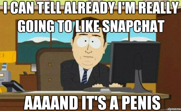 i can tell already i'm really going to like snapchat AAAAND IT'S a penis  aaaand its gone