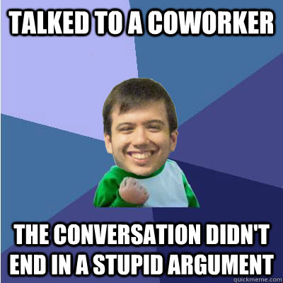 Talked to a coworker the conversation didn't end in a stupid argument - Talked to a coworker the conversation didn't end in a stupid argument  Successful Hipster Analyst