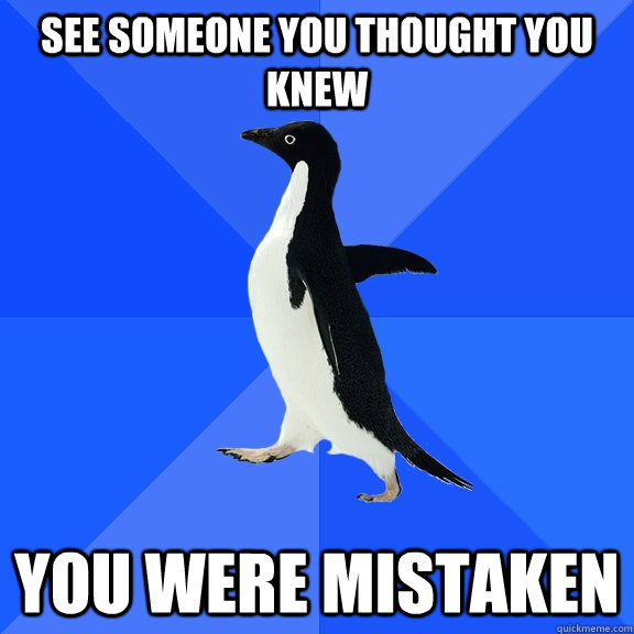 See someone you thought you knew you were mistaken  Socially Awkward Penguin