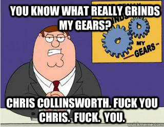you know what really grinds my gears? Chris collinsworth. fuck you chris.  fuck.  you.  Grinds my gears