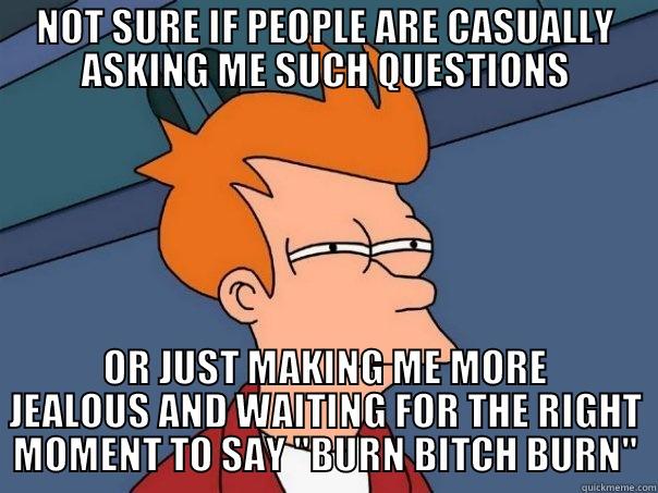 NOT SURE IF PEOPLE ARE CASUALLY ASKING ME SUCH QUESTIONS OR JUST MAKING ME MORE JEALOUS AND WAITING FOR THE RIGHT MOMENT TO SAY 