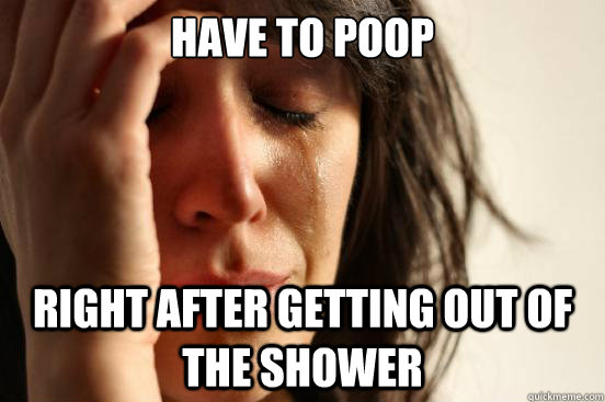 Have to poop Right after getting out of the shower  First World Problems