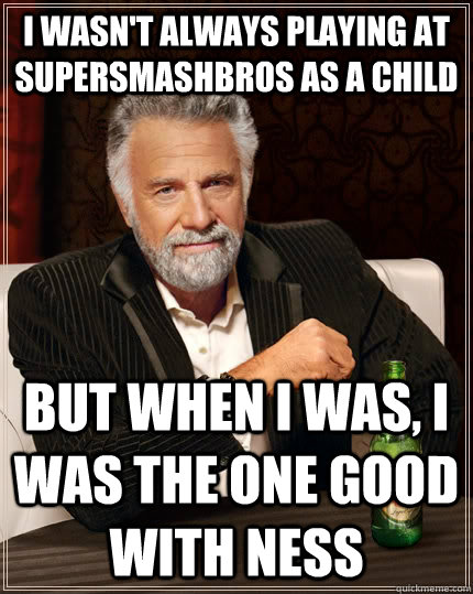 I Wasn't always playing at SuperSmashBros as a child But when i was, i was the one good with ness  The Most Interesting Man In The World