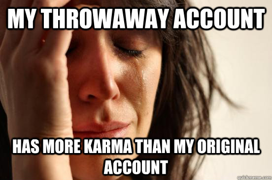 My throwaway account Has more karma than my original account  First World Problems