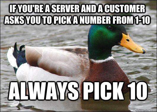 If you're a server and a customer asks you to pick a number from 1-10 Always pick 10 - If you're a server and a customer asks you to pick a number from 1-10 Always pick 10  Actual Advice Mallard