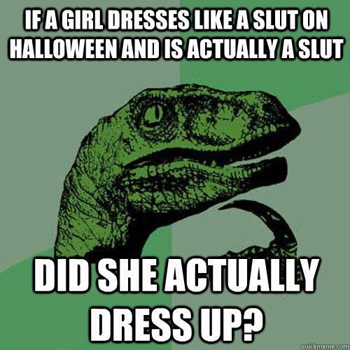If a girl dresses like a slut on Halloween and is actually a slut Did she actually dress up? - If a girl dresses like a slut on Halloween and is actually a slut Did she actually dress up?  Philosoraptor