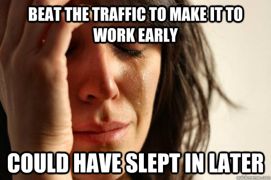 Beat the traffic to make it to work early Could have slept in later  First World Problems