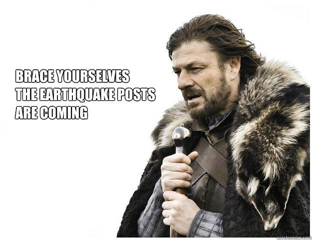 Brace yourselves
the Earthquake posts 
are coming  Imminent Ned