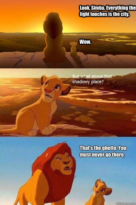 Look, Simba. Everything the light touches is the city. Wow. That's the ghetto. You must never go there, Simba.   Lion King Shadowy Place