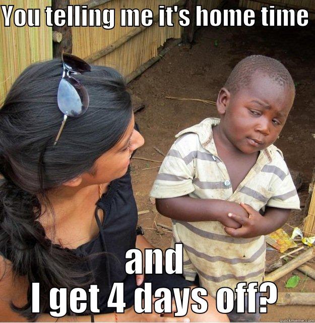 YOU TELLING ME IT'S HOME TIME  AND I GET 4 DAYS OFF? Skeptical Third World Kid