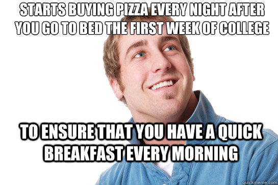 Starts buying pizza every night after you go to bed the first week of college to ensure that you have a quick breakfast every morning  Misunderstood D-Bag