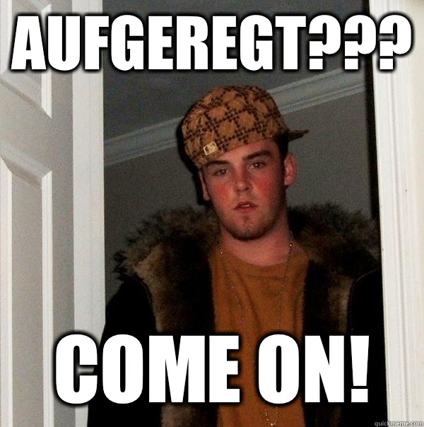Aufgeregt??? Come on! - Aufgeregt??? Come on!  Scumbag Steve