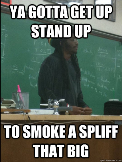 Ya gotta get up stand up to smoke a spliff that big  Rasta Science Teacher
