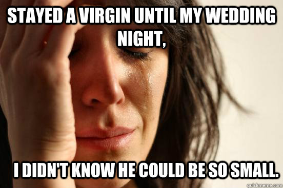 Stayed a virgin until my wedding night, I didn't know he could be so small.   First World Problems
