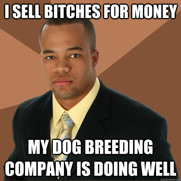 I sell bitches for money My dog breeding company is doing well - I sell bitches for money My dog breeding company is doing well  Successful Black Man