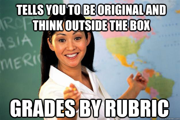 Tells you to be original and think outside the box Grades by rubric  Unhelpful High School Teacher