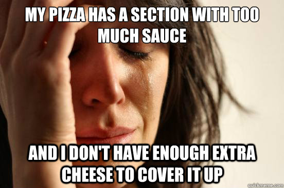my pizza has a section with too much sauce and i don't have enough extra cheese to cover it up  First World Problems