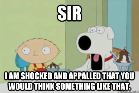 SIR I am shocked and appalled that you would think something like that. - SIR I am shocked and appalled that you would think something like that.  Shocked And Appalled Brian