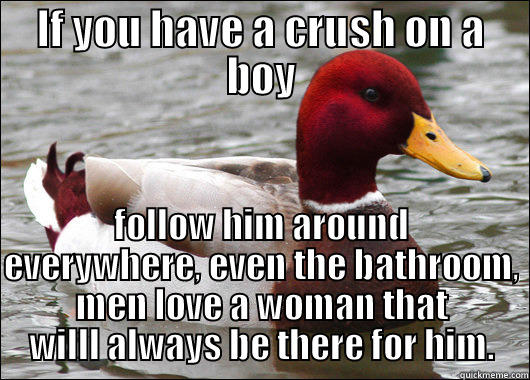 IF YOU HAVE A CRUSH ON A BOY FOLLOW HIM AROUND EVERYWHERE, EVEN THE BATHROOM, MEN LOVE A WOMAN THAT WILLL ALWAYS BE THERE FOR HIM. Malicious Advice Mallard