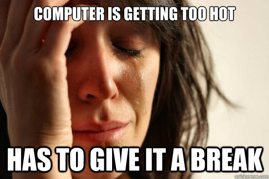 computer is getting too hot has to give it a break  First World Problems