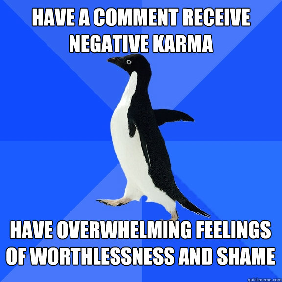 have a comment receive negative karma have overwhelming feelings of worthlessness and shame    Socially Awkward Penguin
