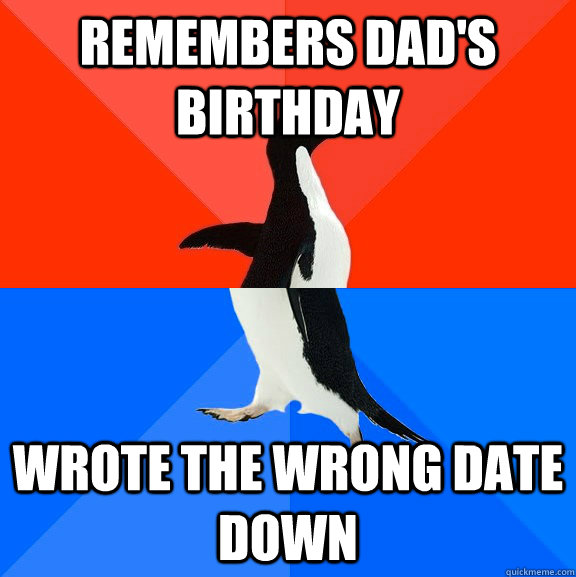 remembers dad's birthday wrote the wrong date down  Socially Awesome Awkward Penguin