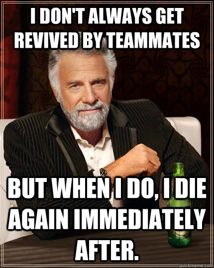 I Don't always get revived by teammates but when I do, i die again immediately after.  The Most Interesting Man In The World