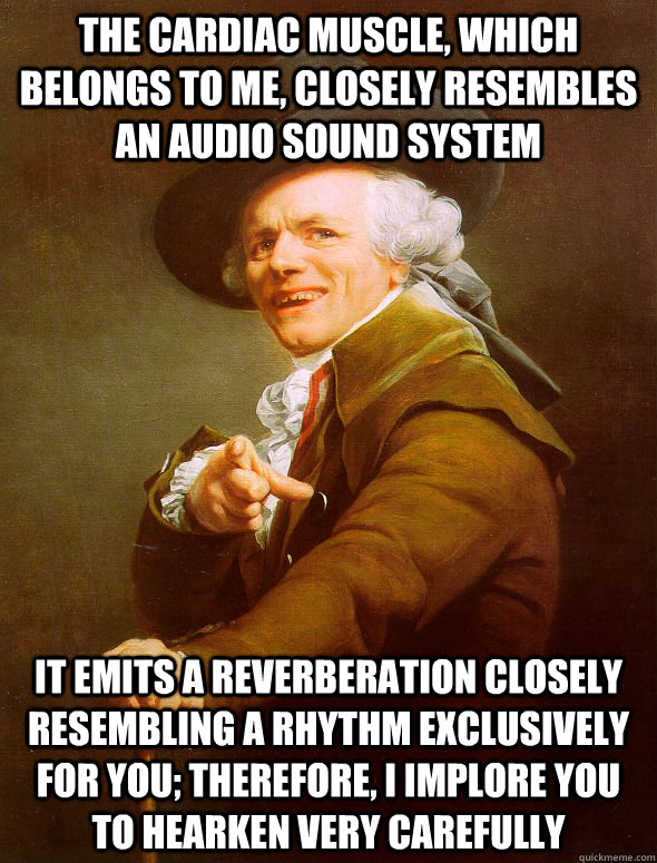 The cardiac muscle, which belongs to me, closely resembles an audio sound system It emits a reverberation closely resembling a rhythm exclusively for you; therefore, I implore you to hearken very carefully  Joseph Ducreux